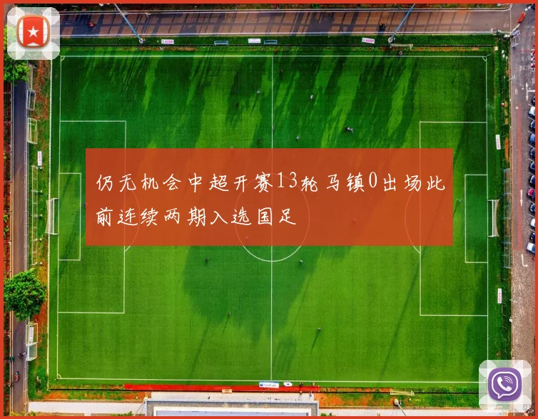 仍无机会中超开赛13轮马镇0出场此前连续两期入选国足
