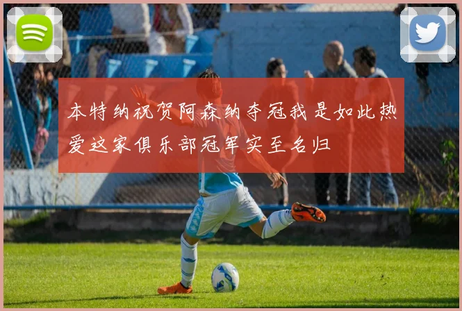 本特纳祝贺阿森纳夺冠我是如此热爱这家俱乐部冠军实至名归