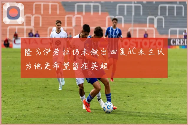 隆戈伊劳拉仍未做出回复AC米兰认为他更希望留在英超