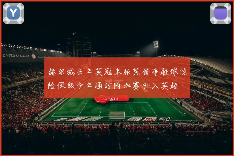 赫尔城去年英冠末轮凭借净胜球惊险保级今年通过附加赛升入英超
