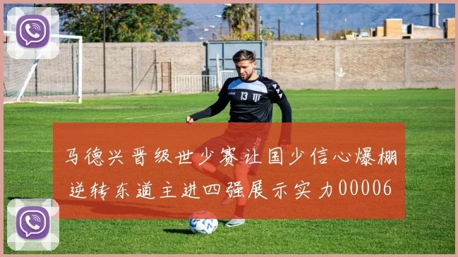 马德兴晋级世少赛让国少信心爆棚 逆转东道主进四强展示实力0000644