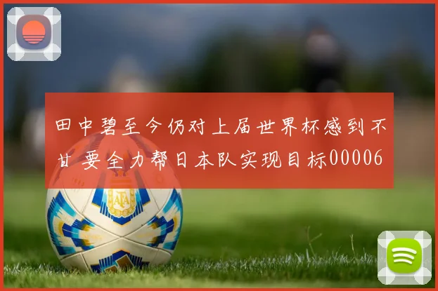 田中碧至今仍对上届世界杯感到不甘 要全力帮日本队实现目标0000644