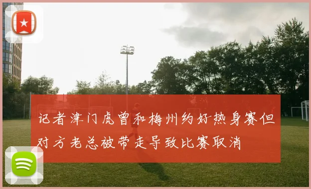 记者津门虎曾和梅州约好热身赛但对方老总被带走导致比赛取消